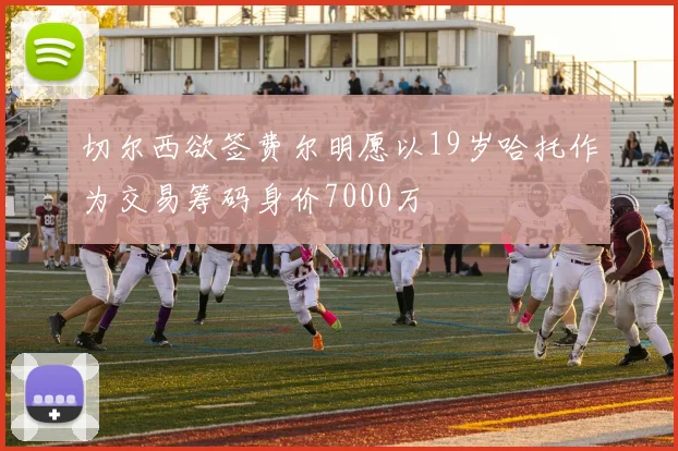 切尔西欲签费尔明愿以19岁哈托作为交易筹码身价7000万