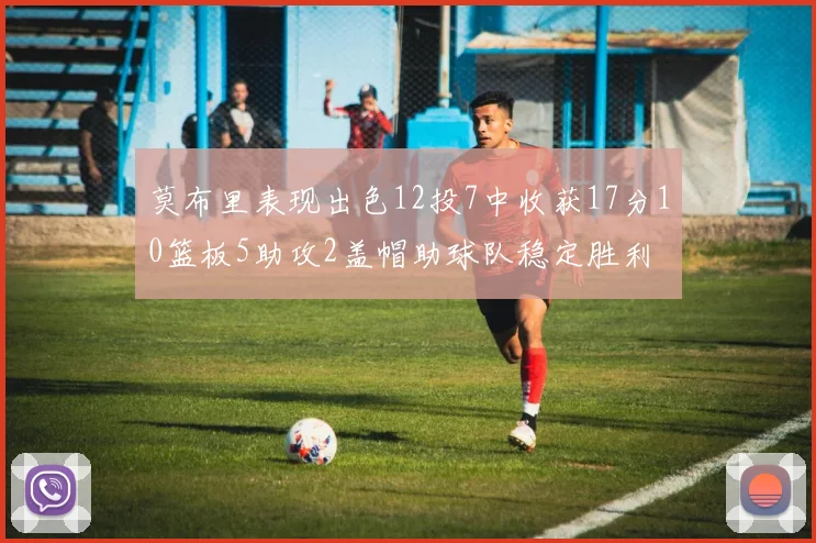 莫布里表现出色12投7中收获17分10篮板5助攻2盖帽助球队稳定胜利