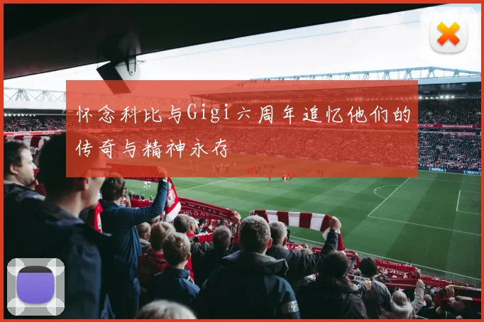 怀念科比与Gigi六周年追忆他们的传奇与精神永存