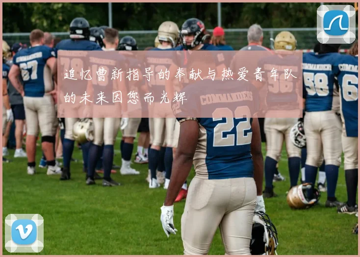 追忆曹新指导的奉献与热爱青年队的未来因您而光辉