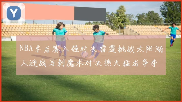 NBA季后赛八强对决雷霆挑战太阳湖人迎战马刺魔术对决热火猛龙争夺尼克斯晋级资格