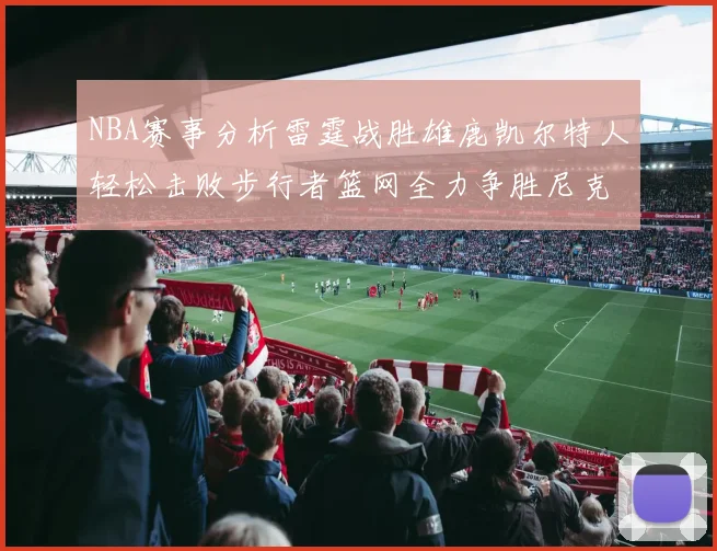 NBA赛事分析雷霆战胜雄鹿凯尔特人轻松击败步行者篮网全力争胜尼克斯