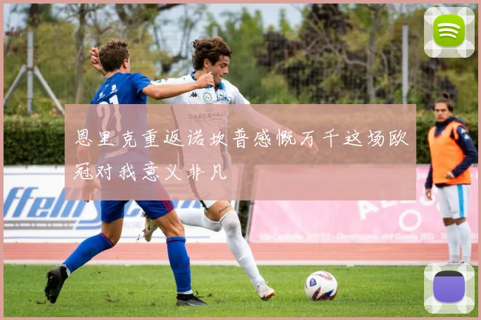恩里克重返诺坎普感慨万千这场欧冠对我意义非凡